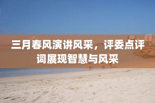 三月春風演講風采，評委點評詞展現(xiàn)智慧與風采