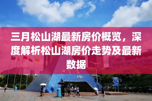 三月松山湖最新房價(jià)概覽，深度解析松山湖房價(jià)走勢(shì)及最新數(shù)據(jù)