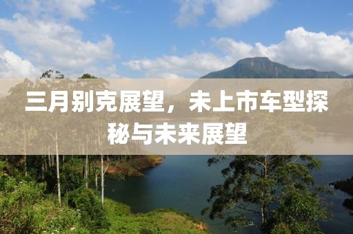 三月別克展望，未上市車型探秘與未來展望