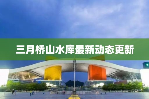 三月橋山水庫最新動(dòng)態(tài)更新