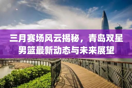 三月賽場風(fēng)云揭秘，青島雙星男籃最新動態(tài)與未來展望