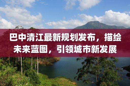 巴中清江最新規(guī)劃發(fā)布，描繪未來藍(lán)圖，引領(lǐng)城市新發(fā)展