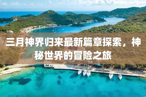 三月神界歸來最新篇章探索，神秘世界的冒險(xiǎn)之旅