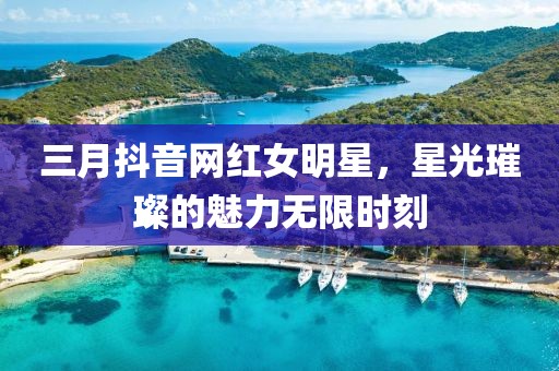 三月抖音網(wǎng)紅女明星，星光璀璨的魅力無限時刻