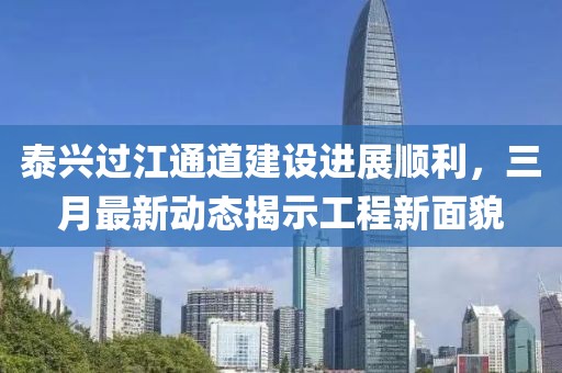 泰興過(guò)江通道建設(shè)進(jìn)展順利，三月最新動(dòng)態(tài)揭示工程新面貌