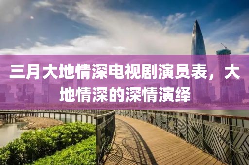 三月大地情深電視劇演員表，大地情深的深情演繹
