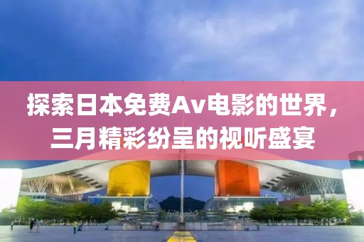 探索日本免費(fèi)Av電影的世界，三月精彩紛呈的視聽(tīng)盛宴