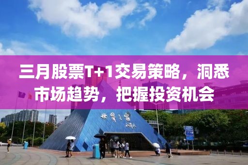 三月股票T+1交易策略，洞悉市場趨勢，把握投資機(jī)會