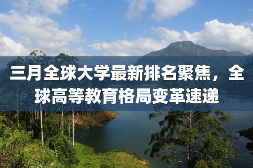 三月全球大學(xué)最新排名聚焦，全球高等教育格局變革速遞