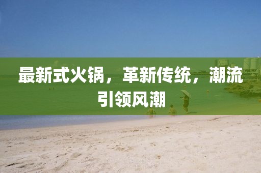 最新式火鍋，革新傳統(tǒng)，潮流引領(lǐng)風(fēng)潮