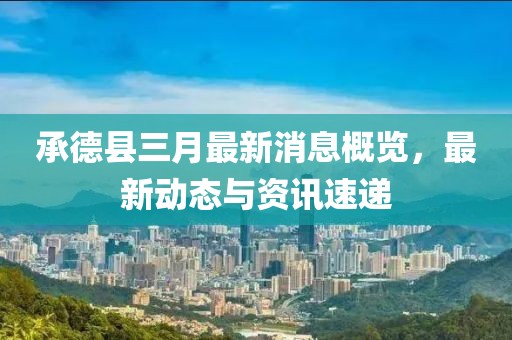 承德縣三月最新消息概覽，最新動(dòng)態(tài)與資訊速遞