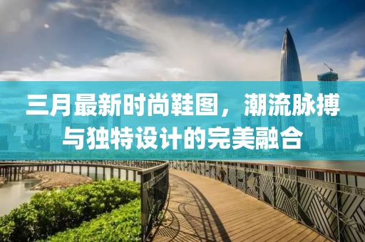三月最新時(shí)尚鞋圖，潮流脈搏與獨(dú)特設(shè)計(jì)的完美融合