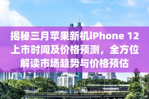 揭秘三月蘋(píng)果新機(jī)iPhone 12上市時(shí)間及價(jià)格預(yù)測(cè)，全方位解讀市場(chǎng)趨勢(shì)與價(jià)格預(yù)估