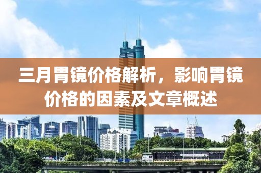 三月胃鏡價格解析，影響胃鏡價格的因素及文章概述