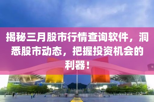 揭秘三月股市行情查詢軟件，洞悉股市動(dòng)態(tài)，把握投資機(jī)會(huì)的利器！