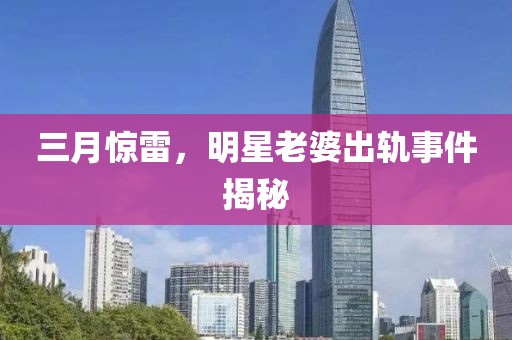 三月驚雷，明星老婆出軌事件揭秘