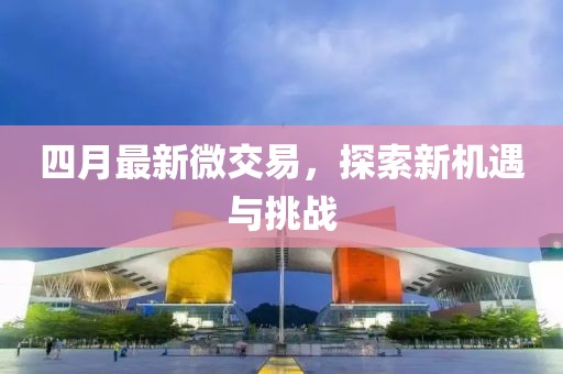 四月最新微交易，探索新機(jī)遇與挑戰(zhàn)