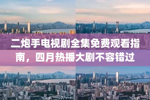二炮手電視劇全集免費觀看指南，四月熱播大劇不容錯過
