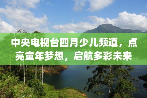 中央電視臺(tái)四月少兒頻道，點(diǎn)亮童年夢(mèng)想，啟航多彩未來(lái)