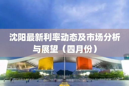 沈陽最新利率動(dòng)態(tài)及市場(chǎng)分析與展望（四月份）