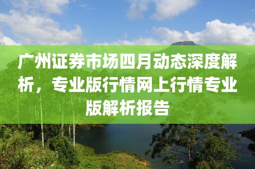 廣州證券市場四月動態(tài)深度解析，專業(yè)版行情網(wǎng)上行情專業(yè)版解析報告