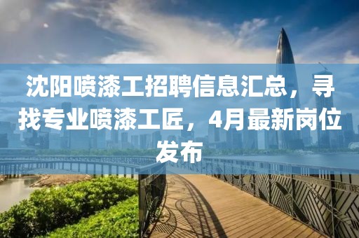 沈陽噴漆工招聘信息匯總，尋找專業(yè)噴漆工匠，4月最新崗位發(fā)布