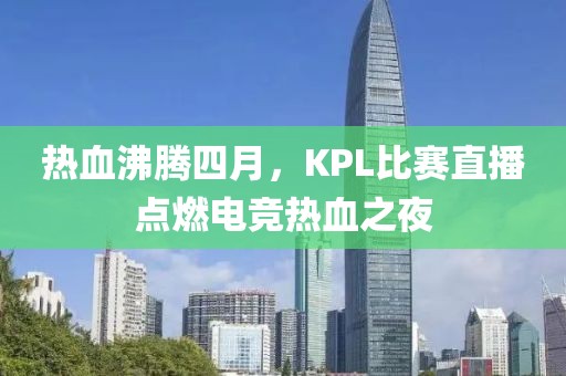 熱血沸騰四月，KPL比賽直播點(diǎn)燃電競熱血之夜