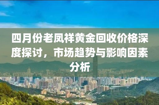四月份老鳳祥黃金回收價格深度探討，市場趨勢與影響因素分析