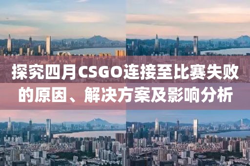 探究四月CSGO連接至比賽失敗的原因、解決方案及影響分析