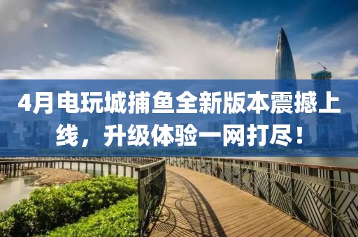 4月電玩城捕魚全新版本震撼上線，升級體驗一網(wǎng)打盡！
