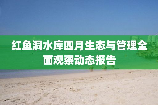 紅魚(yú)洞水庫(kù)四月生態(tài)與管理全面觀察動(dòng)態(tài)報(bào)告