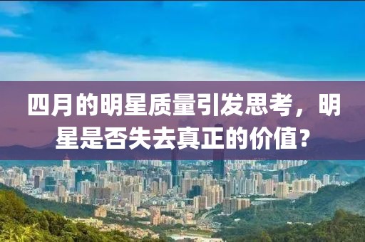 四月的明星質(zhì)量引發(fā)思考，明星是否失去真正的價值？