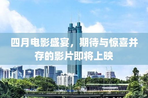 四月電影盛宴，期待與驚喜并存的影片即將上映