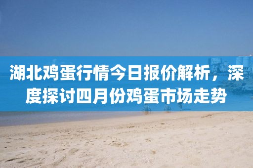 湖北雞蛋行情今日?qǐng)?bào)價(jià)解析，深度探討四月份雞蛋市場(chǎng)走勢(shì)