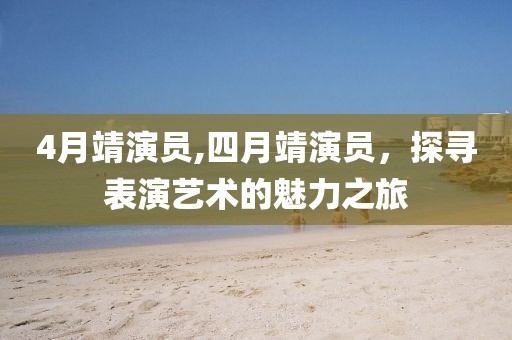 4月靖演員,四月靖演員，探尋表演藝術(shù)的魅力之旅