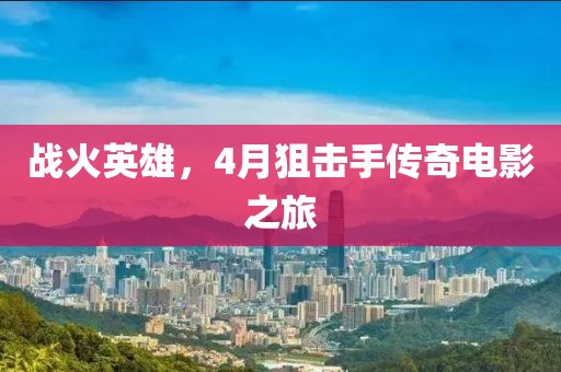 戰(zhàn)火英雄，4月狙擊手傳奇電影之旅