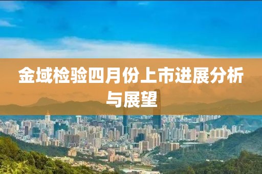 金域檢驗(yàn)四月份上市進(jìn)展分析與展望
