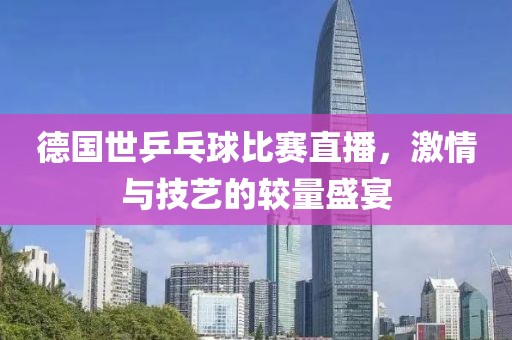 德國世乒乓球比賽直播，激情與技藝的較量盛宴