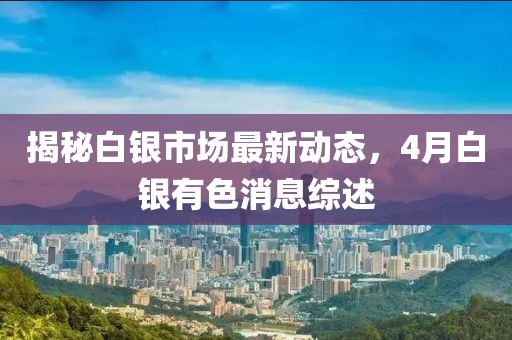 揭秘白銀市場(chǎng)最新動(dòng)態(tài)，4月白銀有色消息綜述