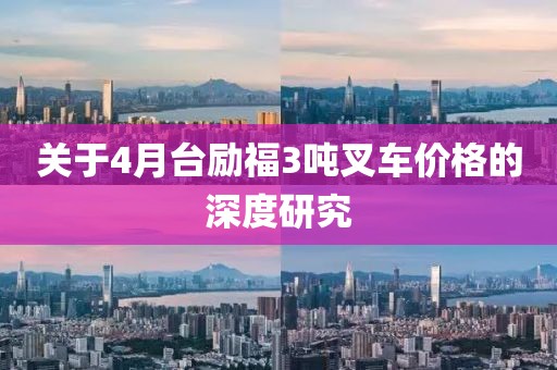 關(guān)于4月臺(tái)勵(lì)福3噸叉車價(jià)格的深度研究
