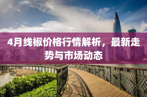 4月線椒價格行情解析，最新走勢與市場動態(tài)