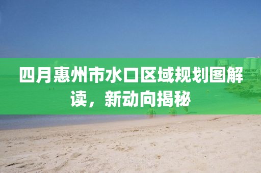 四月惠州市水口區(qū)域規(guī)劃圖解讀，新動(dòng)向揭秘
