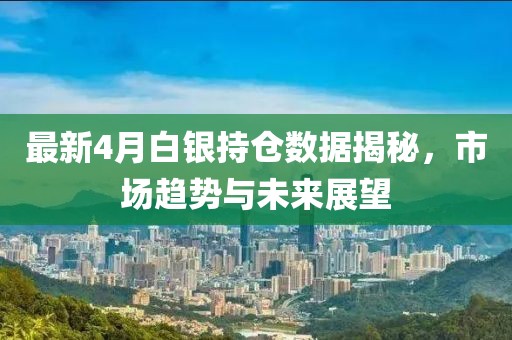 最新4月白銀持倉數(shù)據(jù)揭秘，市場趨勢與未來展望