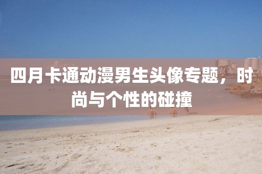四月卡通動漫男生頭像專題，時(shí)尚與個(gè)性的碰撞
