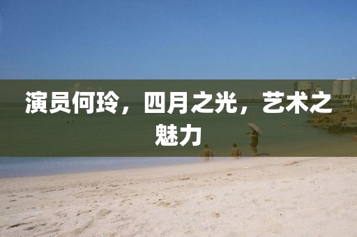 演員何玲，四月之光，藝術(shù)之魅力