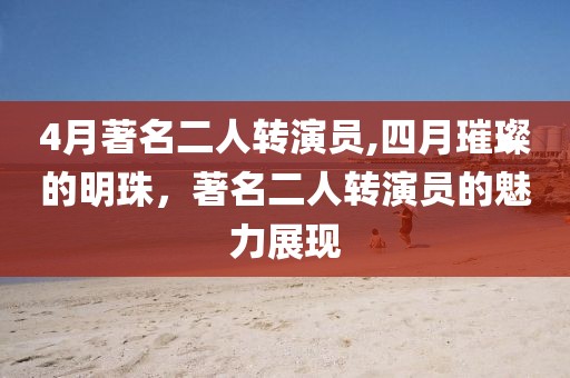 4月著名二人轉(zhuǎn)演員,四月璀璨的明珠，著名二人轉(zhuǎn)演員的魅力展現(xiàn)