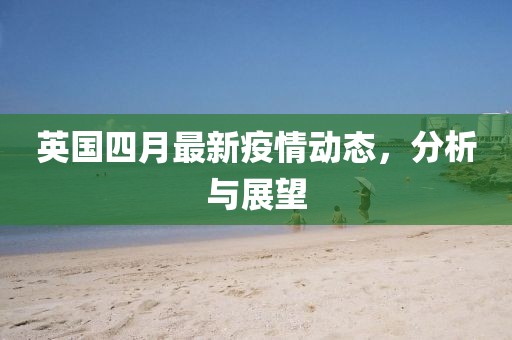 英國四月最新疫情動態(tài)，分析與展望