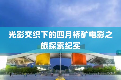 光影交織下的四月橋礦電影之旅探索紀(jì)實(shí)