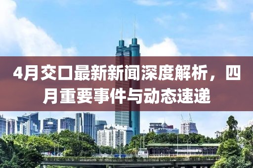 4月交口最新新聞深度解析，四月重要事件與動(dòng)態(tài)速遞