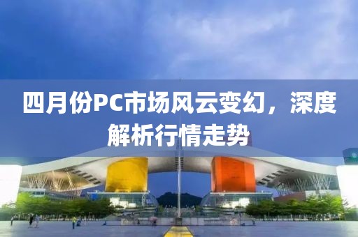 四月份PC市場(chǎng)風(fēng)云變幻，深度解析行情走勢(shì)